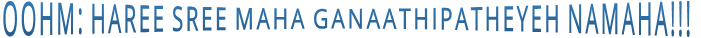 OOHM: HAREE SREE MAHA GANAATHIPATHEYEH NAMAHA!!!